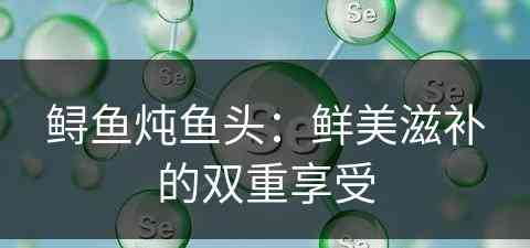 鲟鱼炖鱼头：鲜美滋补的双重享受